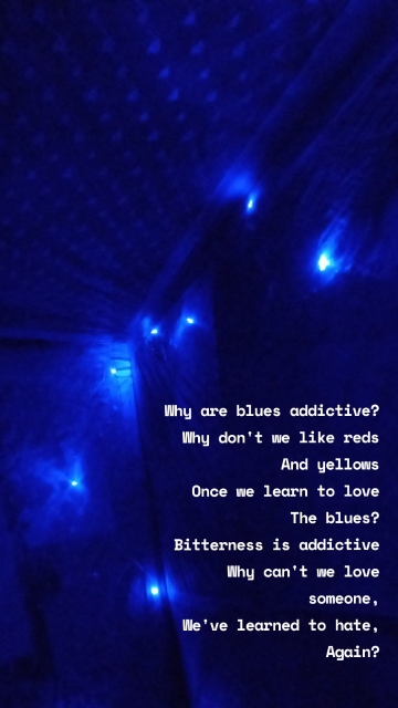 Why are blues addictive? Why don't we like reds And yellows Once we learn to love The blues? Bitterness is addictive Why can't we love someone, We've learned to hate, Again?